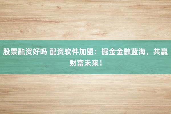 股票融资好吗 配资软件加盟：掘金金融蓝海，共赢财富未来！