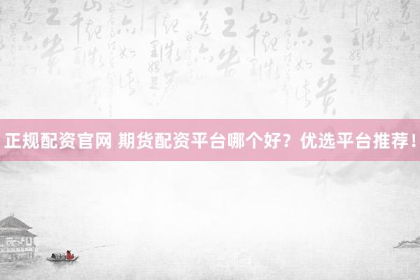 正规配资官网 期货配资平台哪个好？优选平台推荐！
