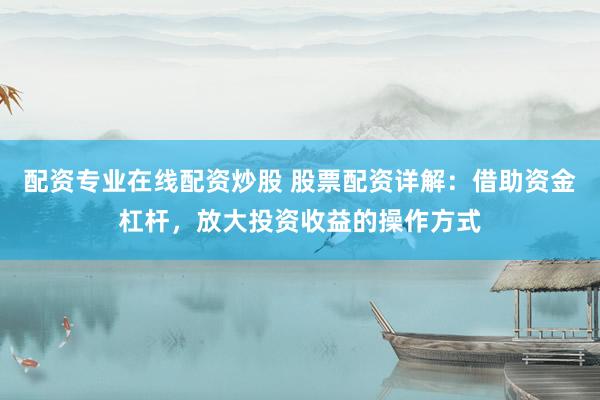 配资专业在线配资炒股 股票配资详解：借助资金杠杆，放大投资收益的操作方式