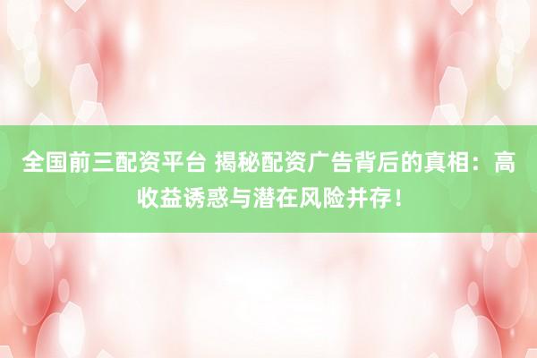 全国前三配资平台 揭秘配资广告背后的真相：高收益诱惑与潜在风险并存！