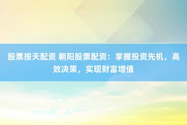 股票按天配资 朝阳股票配资：掌握投资先机，高效决策，实现财富增值