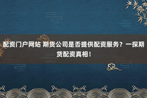 配资门户网站 期货公司是否提供配资服务？一探期货配资真相！