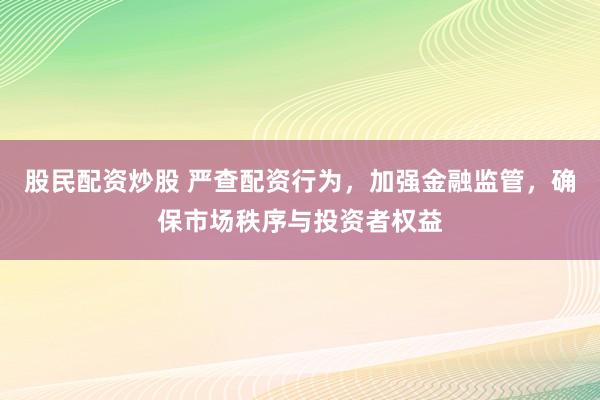 股民配资炒股 严查配资行为，加强金融监管，确保市场秩序与投资者权益