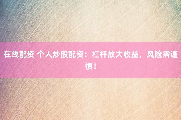 在线配资 个人炒股配资：杠杆放大收益，风险需谨慎！