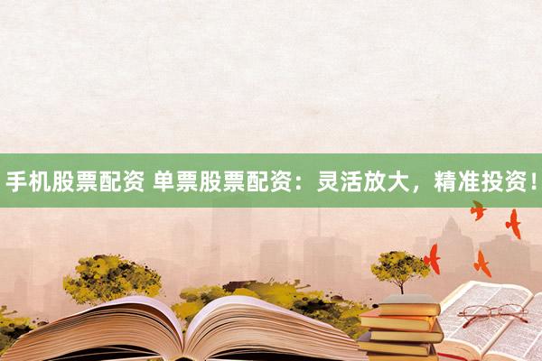 手机股票配资 单票股票配资：灵活放大，精准投资！