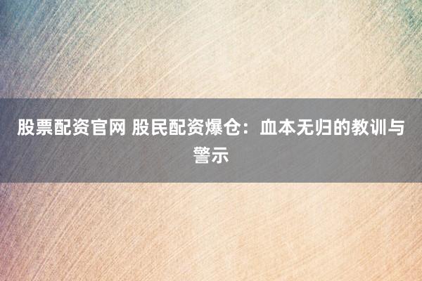 股票配资官网 股民配资爆仓：血本无归的教训与警示