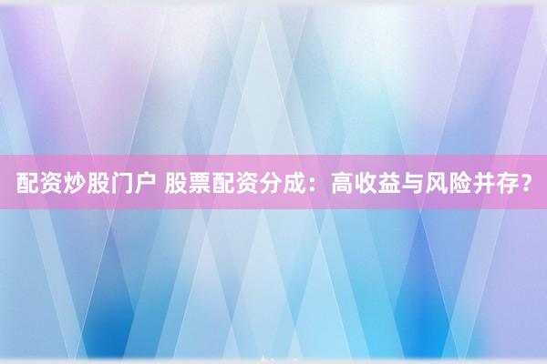 配资炒股门户 股票配资分成：高收益与风险并存？
