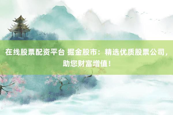 在线股票配资平台 掘金股市：精选优质股票公司，助您财富增值！