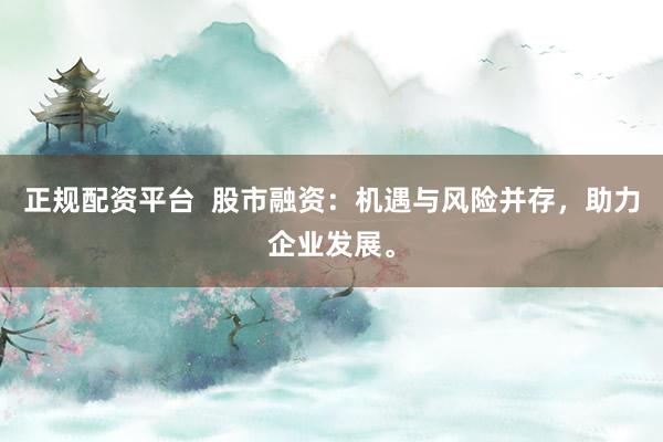 正规配资平台  股市融资：机遇与风险并存，助力企业发展。