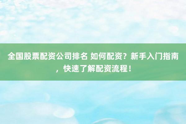 全国股票配资公司排名 如何配资？新手入门指南，快速了解配资流程！