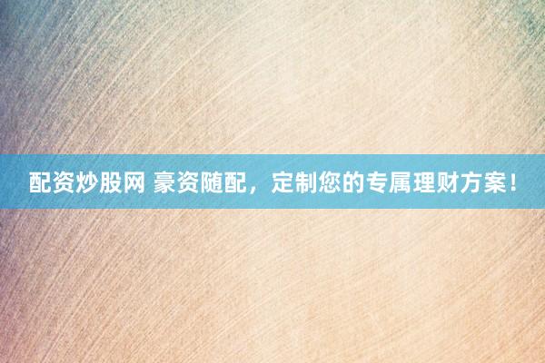 配资炒股网 豪资随配，定制您的专属理财方案！