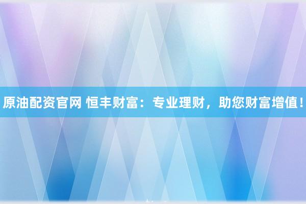 原油配资官网 恒丰财富：专业理财，助您财富增值！
