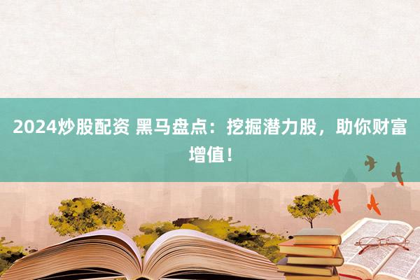 2024炒股配资 黑马盘点：挖掘潜力股，助你财富增值！