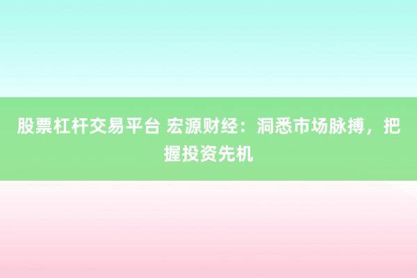 股票杠杆交易平台 宏源财经：洞悉市场脉搏，把握投资先机