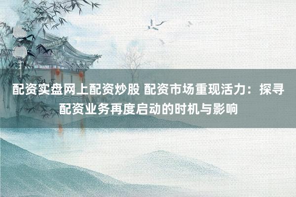 配资实盘网上配资炒股 配资市场重现活力：探寻配资业务再度启动的时机与影响