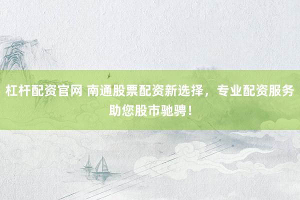 杠杆配资官网 南通股票配资新选择，专业配资服务助您股市驰骋！