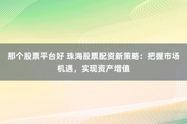 那个股票平台好 珠海股票配资新策略：把握市场机遇，实现资产增值