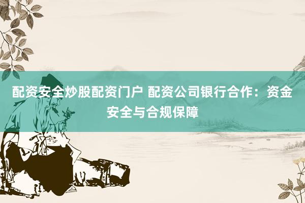 配资安全炒股配资门户 配资公司银行合作：资金安全与合规保障