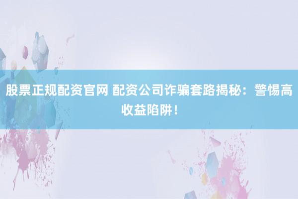 股票正规配资官网 配资公司诈骗套路揭秘：警惕高收益陷阱！