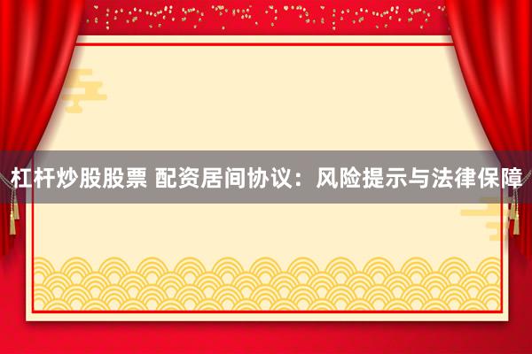 杠杆炒股股票 配资居间协议：风险提示与法律保障