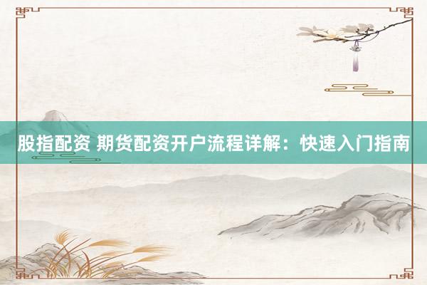 股指配资 期货配资开户流程详解：快速入门指南