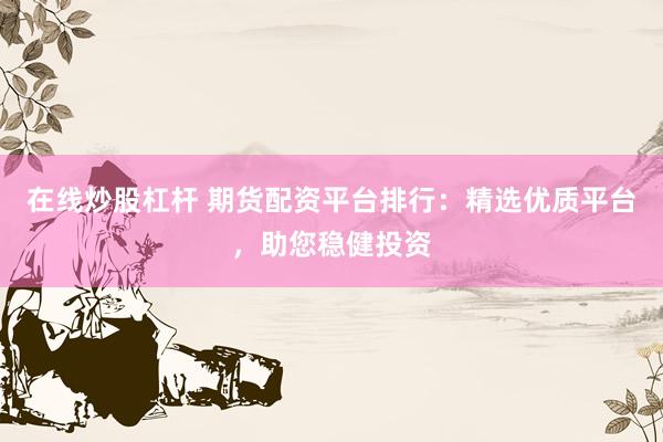 在线炒股杠杆 期货配资平台排行：精选优质平台，助您稳健投资