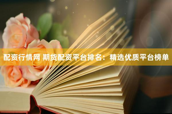 配资行情网 期货配资平台排名：精选优质平台榜单