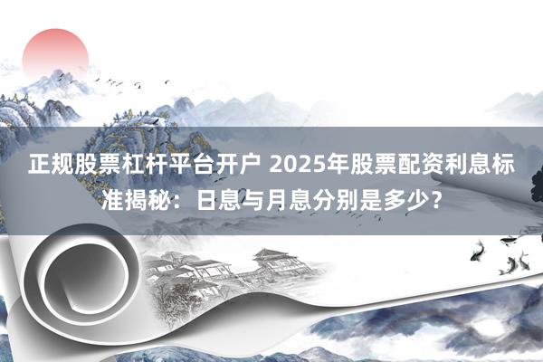 正规股票杠杆平台开户 2025年股票配资利息标准揭秘：日息与月息分别是多少？