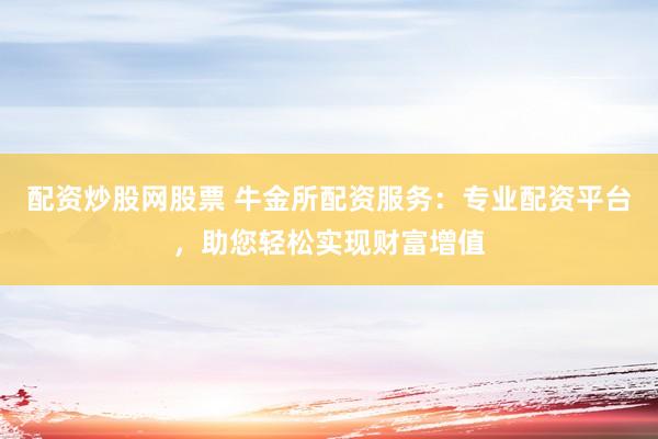 配资炒股网股票 牛金所配资服务：专业配资平台，助您轻松实现财富增值