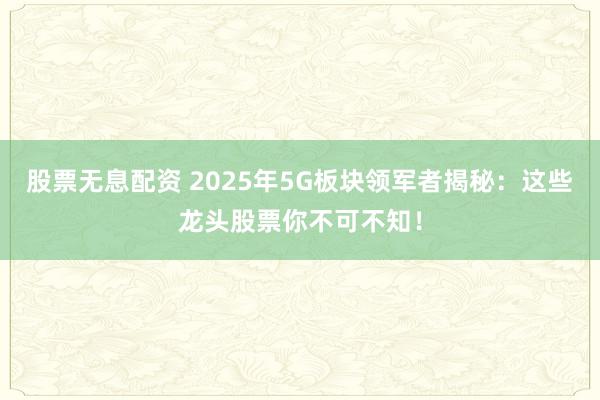 股票无息配资 2025年5G板块领军者揭秘：这些龙头股票你不可不知！