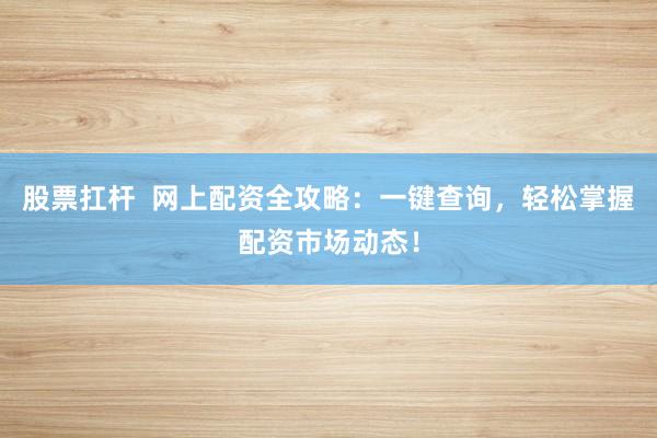股票扛杆  网上配资全攻略：一键查询，轻松掌握配资市场动态！