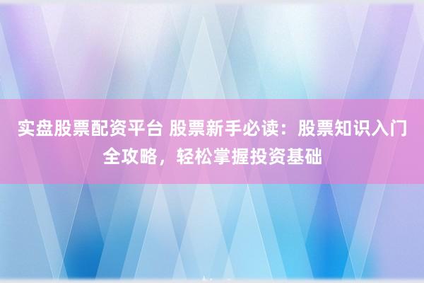 实盘股票配资平台 股票新手必读：股票知识入门全攻略，轻松掌握投资基础