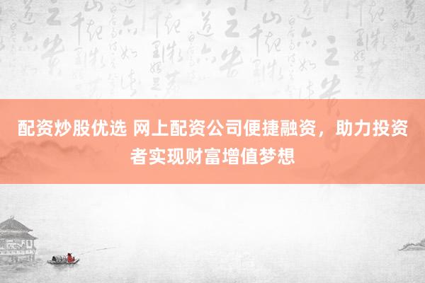 配资炒股优选 网上配资公司便捷融资，助力投资者实现财富增值梦想