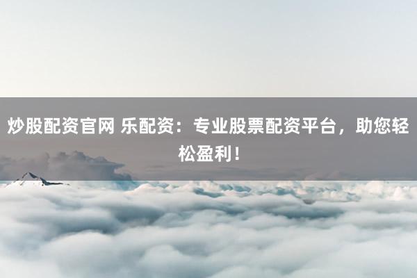 炒股配资官网 乐配资：专业股票配资平台，助您轻松盈利！