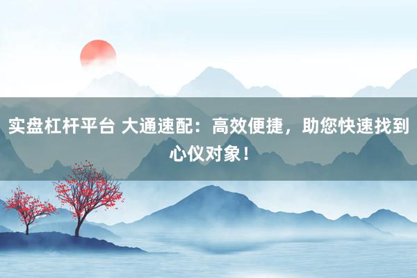 实盘杠杆平台 大通速配：高效便捷，助您快速找到心仪对象！