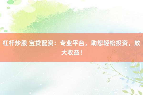 杠杆炒股 宝贷配资：专业平台，助您轻松投资，放大收益！