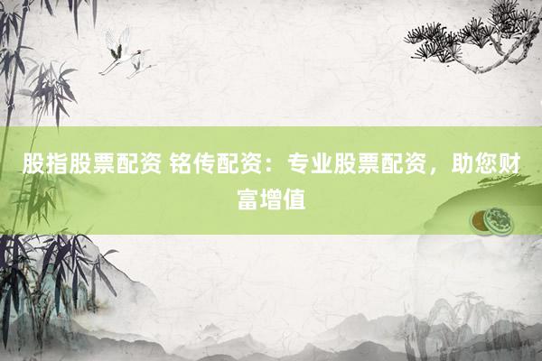 股指股票配资 铭传配资：专业股票配资，助您财富增值