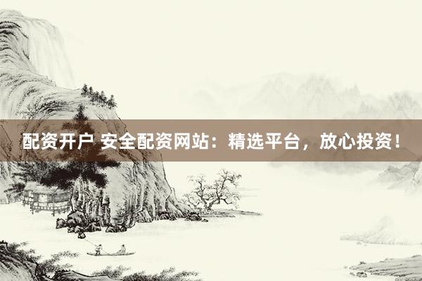 配资开户 安全配资网站：精选平台，放心投资！