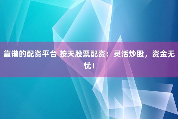 靠谱的配资平台 按天股票配资：灵活炒股，资金无忧！