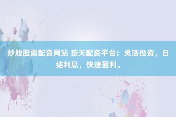 炒股股票配资网站 按天配资平台：灵活投资，日结利息，快速盈利。