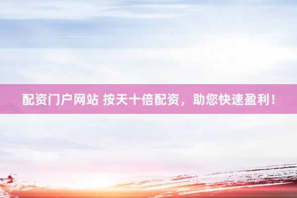 配资门户网站 按天十倍配资，助您快速盈利！
