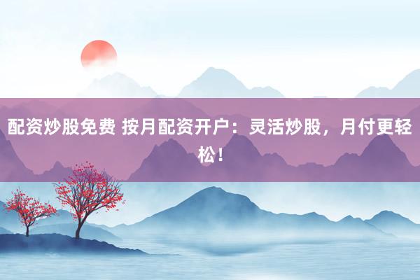配资炒股免费 按月配资开户：灵活炒股，月付更轻松！