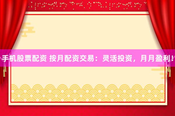 手机股票配资 按月配资交易：灵活投资，月月盈利！