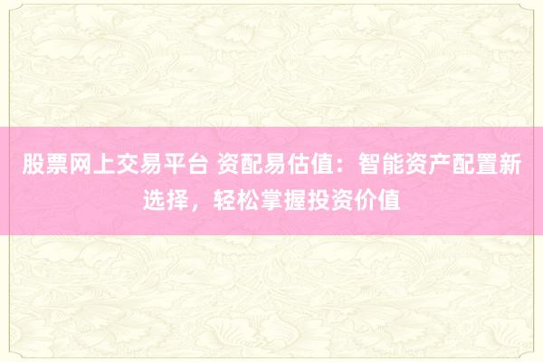 股票网上交易平台 资配易估值：智能资产配置新选择，轻松掌握投资价值