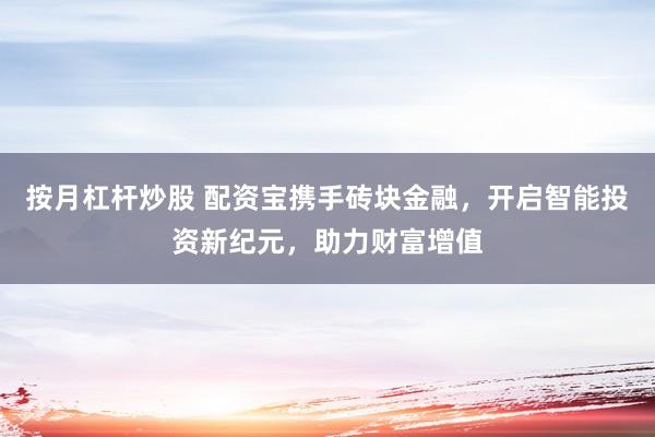 按月杠杆炒股 配资宝携手砖块金融，开启智能投资新纪元，助力财富增值