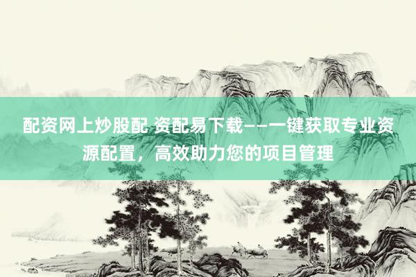 配资网上炒股配 资配易下载——一键获取专业资源配置，高效助力您的项目管理