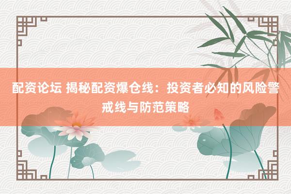 配资论坛 揭秘配资爆仓线：投资者必知的风险警戒线与防范策略