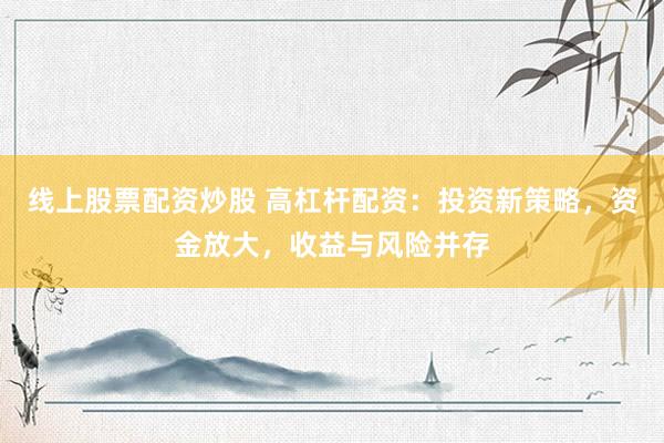 线上股票配资炒股 高杠杆配资：投资新策略，资金放大，收益与风险并存