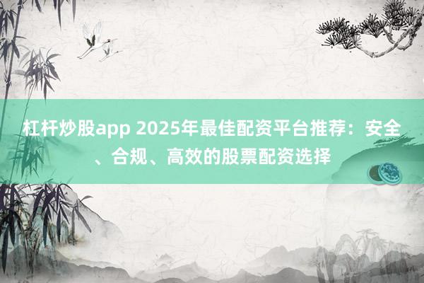 杠杆炒股app 2025年最佳配资平台推荐：安全、合规、高效的股票配资选择