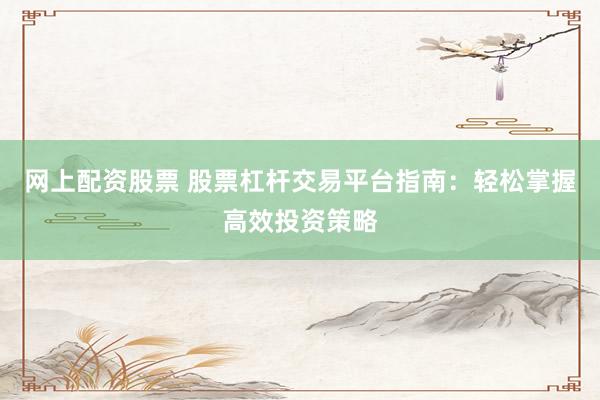 网上配资股票 股票杠杆交易平台指南：轻松掌握高效投资策略